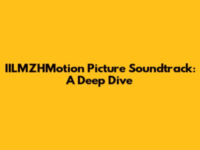 IILMZHMotion Picture Soundtrack: A Deep Dive