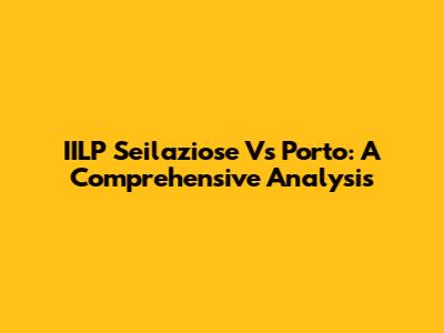 IILP Seilaziose Vs Porto: A Comprehensive Analysis