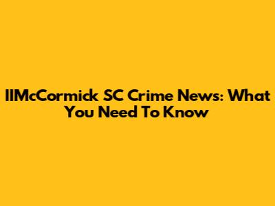 IIMcCormick SC Crime News: What You Need To Know