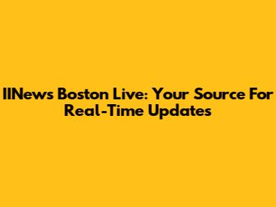IINews Boston Live: Your Source For Real-Time Updates