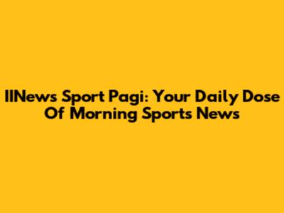 IINews Sport Pagi: Your Daily Dose Of Morning Sports News