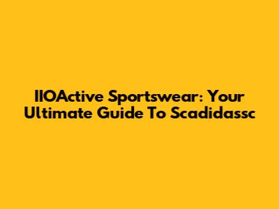 IIOActive Sportswear: Your Ultimate Guide To Scadidassc