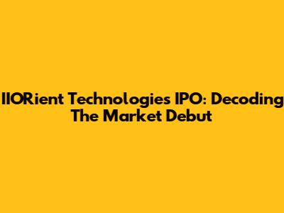 IIORient Technologies IPO: Decoding The Market Debut