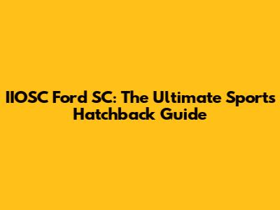 IIOSC Ford SC: The Ultimate Sports Hatchback Guide