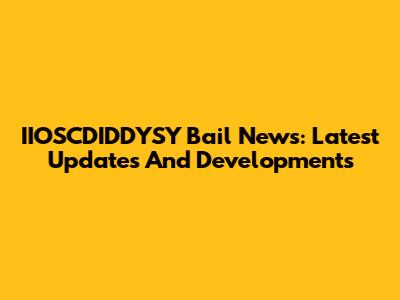 IIOSCDIDDYSY Bail News: Latest Updates And Developments