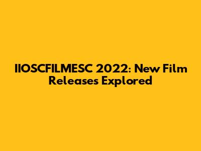 IIOSCFILMESC 2022: New Film Releases Explored