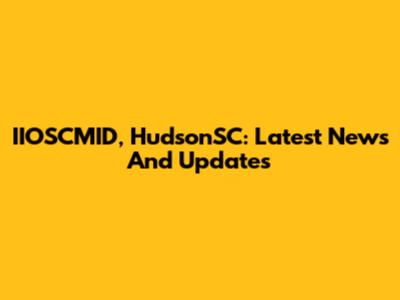 IIOSCMID, HudsonSC: Latest News And Updates