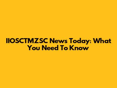 IIOSCTMZSC News Today: What You Need To Know