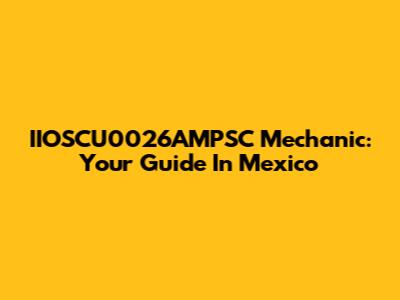 IIOSCU0026AMPSC Mechanic: Your Guide In Mexico