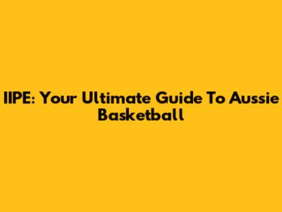 IIPE: Your Ultimate Guide To Aussie Basketball