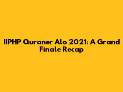 IIPHP Quraner Alo 2021: A Grand Finale Recap