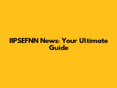 IIPSEFNN News: Your Ultimate Guide