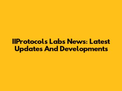 IIProtocols Labs News: Latest Updates And Developments