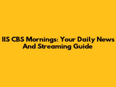 IIS CBS Mornings: Your Daily News And Streaming Guide