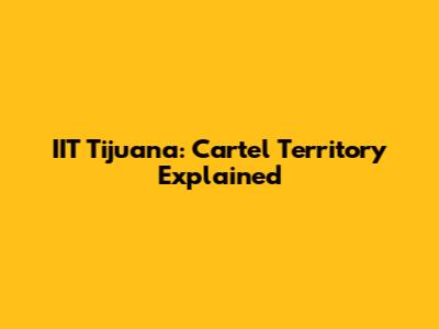 IIT Tijuana: Cartel Territory Explained