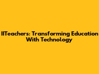 IITeachers: Transforming Education With Technology