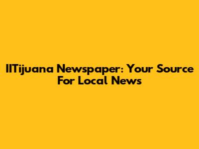 IITijuana Newspaper: Your Source For Local News