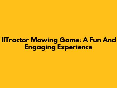 IITractor Mowing Game: A Fun And Engaging Experience