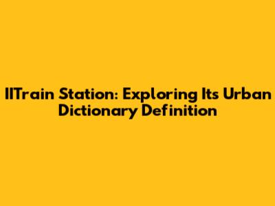IITrain Station: Exploring Its Urban Dictionary Definition