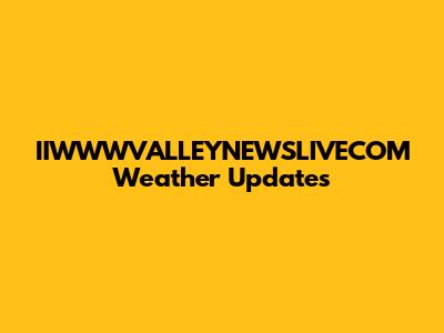 IIWWWVALLEYNEWSLIVECOM Weather Updates