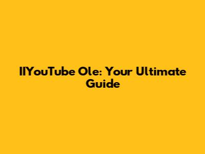 IIYouTube Ole: Your Ultimate Guide