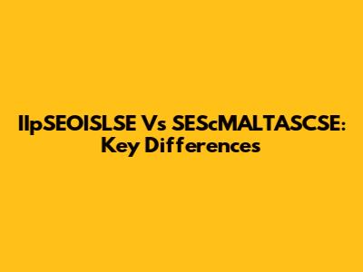 IIpSEOISLSE Vs SEScMALTASCSE: Key Differences
