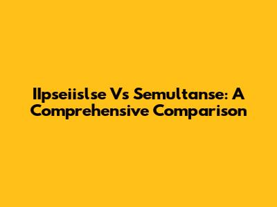 IIpseiislse Vs Semultanse: A Comprehensive Comparison
