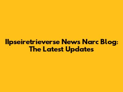 IIpseiretrieverse News Narc Blog: The Latest Updates
