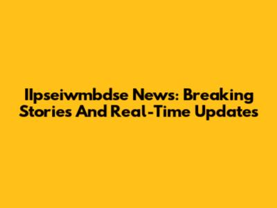 IIpseiwmbdse News: Breaking Stories And Real-Time Updates