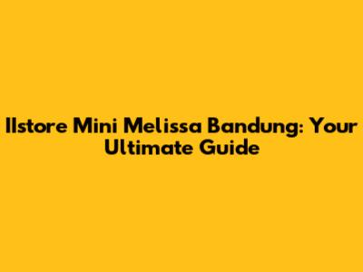 IIstore Mini Melissa Bandung: Your Ultimate Guide