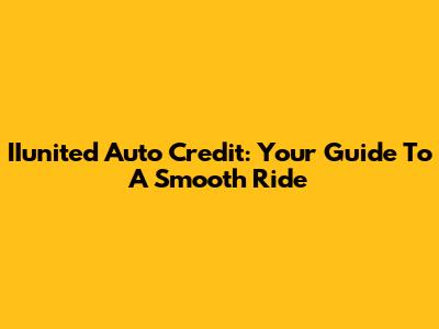 IIunited Auto Credit: Your Guide To A Smooth Ride