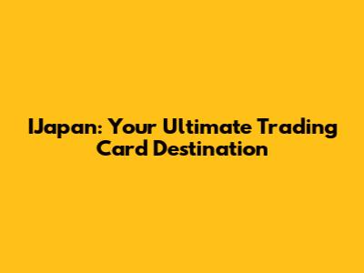 IJapan: Your Ultimate Trading Card Destination