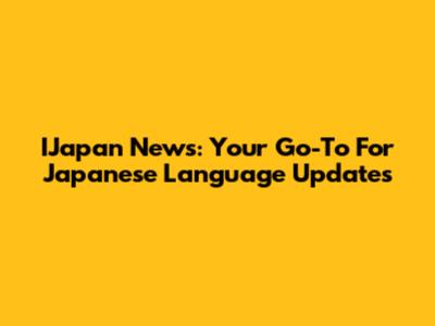 IJapan News: Your Go-To For Japanese Language Updates