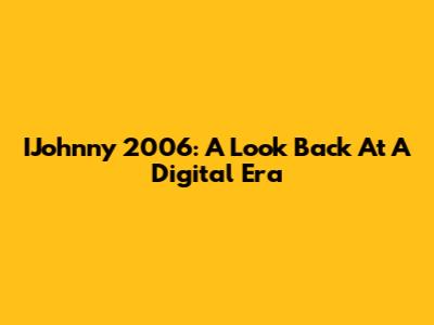 IJohnny 2006: A Look Back At A Digital Era