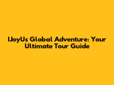 IJoyU's Global Adventure: Your Ultimate Tour Guide