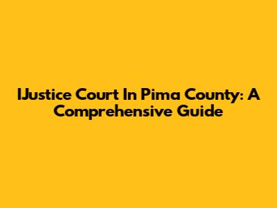 IJustice Court In Pima County: A Comprehensive Guide