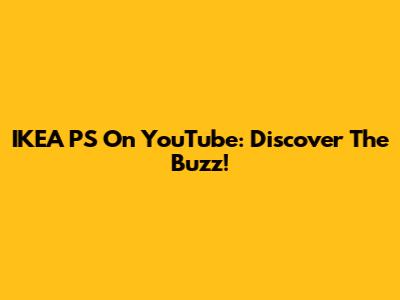 IKEA PS On YouTube: Discover The Buzz!