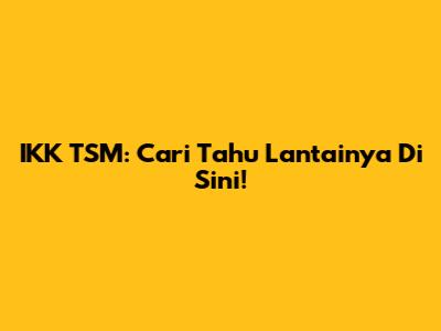 IKK TSM: Cari Tahu Lantainya Di Sini!