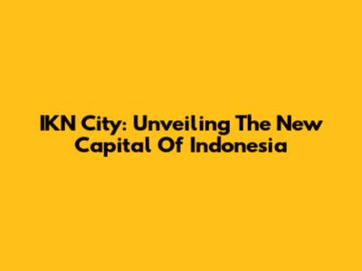 IKN City: Unveiling The New Capital Of Indonesia