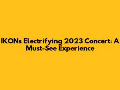 IKON's Electrifying 2023 Concert: A Must-See Experience