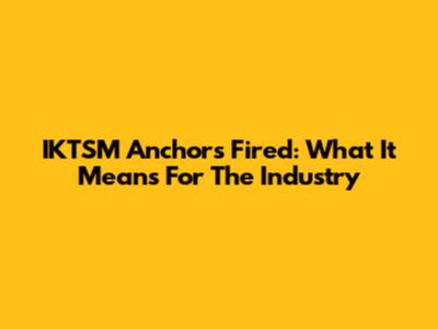 IKTSM Anchors Fired: What It Means For The Industry