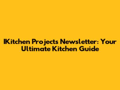 IKitchen Projects Newsletter: Your Ultimate Kitchen Guide