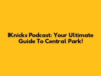 IKnicks Podcast: Your Ultimate Guide To Central Park!