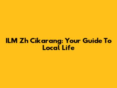 ILM Zh Cikarang: Your Guide To Local Life