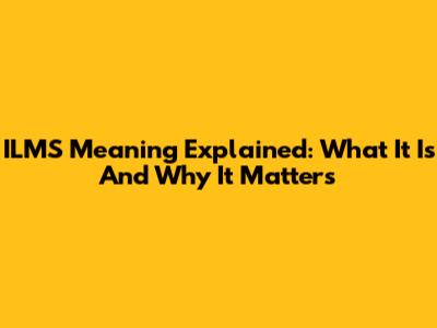 ILMS Meaning Explained: What It Is And Why It Matters