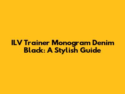 ILV Trainer Monogram Denim Black: A Stylish Guide