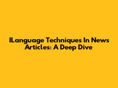 ILanguage Techniques In News Articles: A Deep Dive