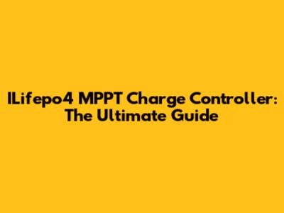 ILifepo4 MPPT Charge Controller: The Ultimate Guide