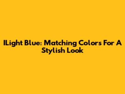 ILight Blue: Matching Colors For A Stylish Look