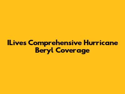 ILive's Comprehensive Hurricane Beryl Coverage
